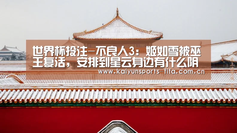 世界杯投注-不良人3:姬如雪被巫王复活,安排到星云身边有什么阴谋?(图2) 世界杯投注